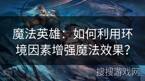 魔法英雄:如何利用环境因素增强魔法效果? 魔法英雄:如何利用环境因素增强魔法效果?