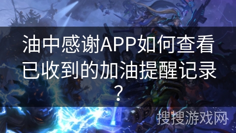 油中感谢APP如何查看已收到的加油提醒记录？