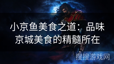 小京鱼美食之道:品味京城美食的精髓所在 小京鱼美食之道:品味京城美食的精髓所在