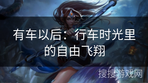 有车以后:行车时光里的自由飞翔 有车以后:行车时光里的自由飞翔