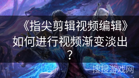 《指尖剪辑视频编辑》如何进行视频渐变淡出? 《指尖剪辑视频编辑》如何进行视频渐变淡出?