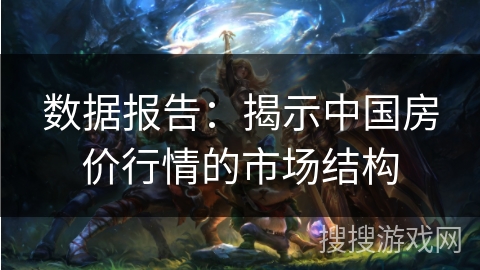 数据报告:揭示中国房价行情的市场结构 数据报告:揭示中国房价行情的市场结构