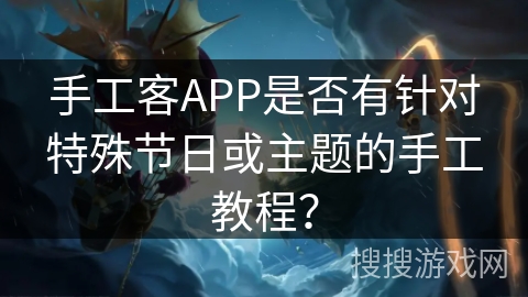 手工客APP是否有针对特殊节日或主题的手工教程? 手工客APP是否有针对特殊节日或主题的手工教程?