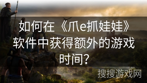 如何在《爪e抓娃娃》软件中获得额外的游戏时间? 如何在《爪e抓娃娃》软件中获得额外的游戏时间?