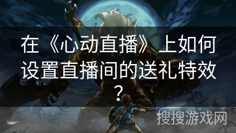 在《心动直播》上如何设置直播间的送礼特效? 在《心动直播》上如何设置直播间的送礼特效?