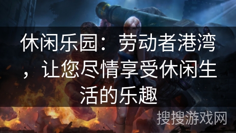 休闲乐园:劳动者港湾,让您尽情享受休闲生活的乐趣 休闲乐园:劳动者港湾,让您尽情享受休闲生活的乐趣
