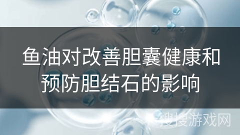 鱼油对改善胆囊健康和预防胆结石的影响