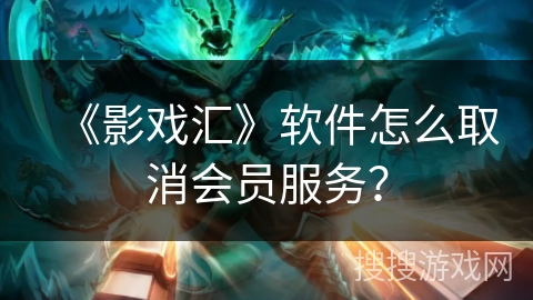《影戏汇》软件怎么取消会员服务? 《影戏汇》软件怎么取消会员服务?