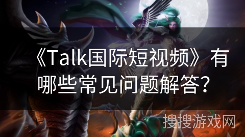 《Talk国际短视频》有哪些常见问题解答? 《Talk国际短视频》有哪些常见问题解答?