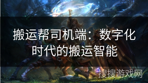搬运帮司机端：数字化时代的搬运智能