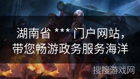 湖南省 *** 门户网站,带您畅游政务服务海洋 湖南省 *** 门户网站,带您畅游政务服务海洋
