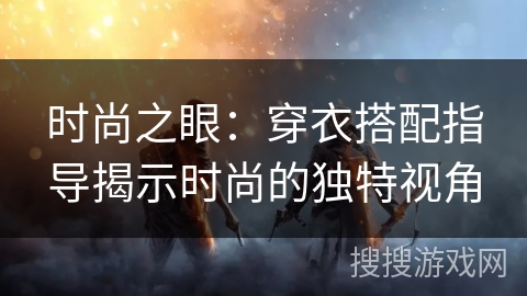 时尚之眼:穿衣搭配指导揭示时尚的独特视角 时尚之眼:穿衣搭配指导揭示时尚的独特视角