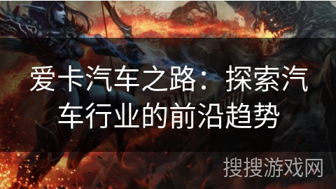 爱卡汽车之路:探索汽车行业的前沿趋势 爱卡汽车之路:探索汽车行业的前沿趋势