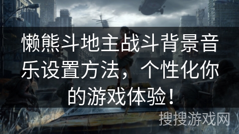 懒熊斗地主战斗背景音乐设置方法,个性化你的游戏体验! 懒熊斗地主战斗背景音乐设置方法,个性化你的游戏体验!