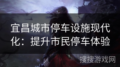 宜昌城市停车设施现代化:提升市民停车体验 宜昌城市停车设施现代化:提升市民停车体验