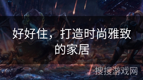 好好住,打造时尚雅致的家居 好好住,打造时尚雅致的家居