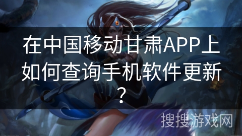 在中国移动甘肃APP上如何查询手机软件更新？