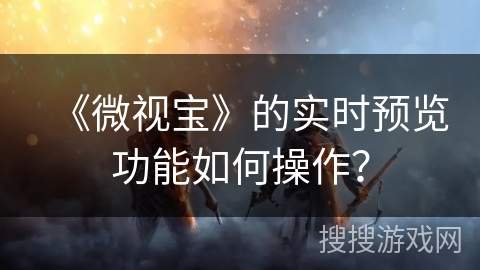 《微视宝》的实时预览功能如何操作？