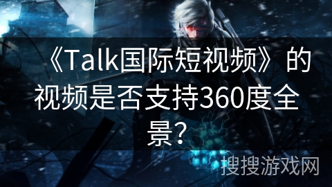 《Talk国际短视频》的视频是否支持360度全景? 《Talk国际短视频》的视频是否支持360度全景?