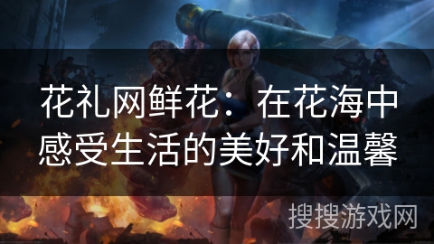 花礼网鲜花：在花海中感受生活的美好和温馨