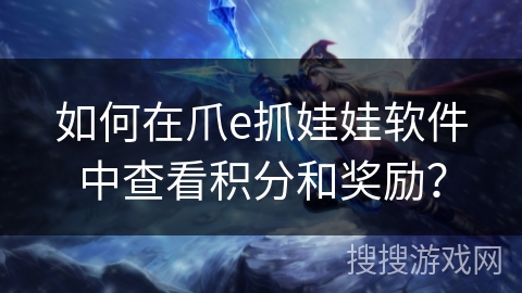 如何在爪e抓娃娃软件中查看积分和奖励? 如何在爪e抓娃娃软件中查看积分和奖励?