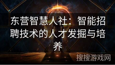 东营智慧人社：智能招聘技术的人才发掘与培养