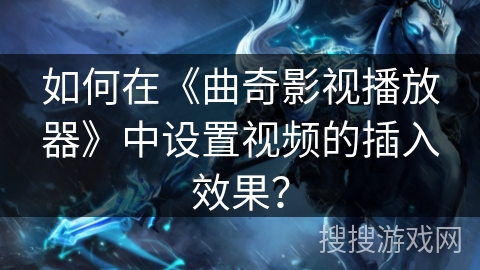 如何在《曲奇影视播放器》中设置视频的插入效果？