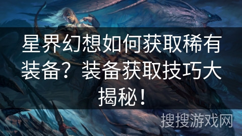 星界幻想如何获取稀有装备?装备获取技巧大揭秘! 星界幻想如何获取稀有装备?装备获取技巧大揭秘!