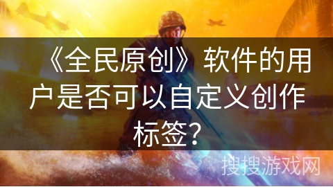 《全民原创》软件的用户是否可以自定义创作标签? 《全民原创》软件的用户是否可以自定义创作标签?