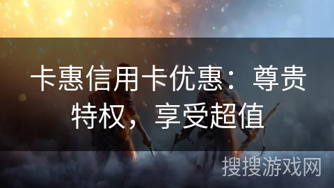 卡惠信用卡优惠:尊贵特权,享受超值 卡惠信用卡优惠:尊贵特权,享受超值