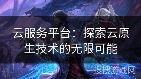 云服务平台：探索云原生技术的无限可能