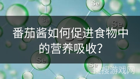 番茄酱如何促进食物中的营养吸收？