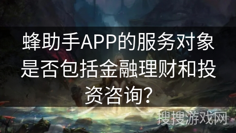 蜂助手APP的服务对象是否包括金融理财和投资咨询? 蜂助手APP的服务对象是否包括金融理财和投资咨询?