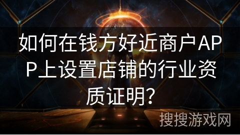如何在钱方好近商户APP上设置店铺的行业资质证明? 如何在钱方好近商户APP上设置店铺的行业资质证明?