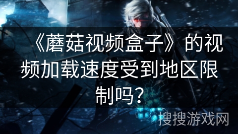 《蘑菇视频盒子》的视频加载速度受到地区限制吗？