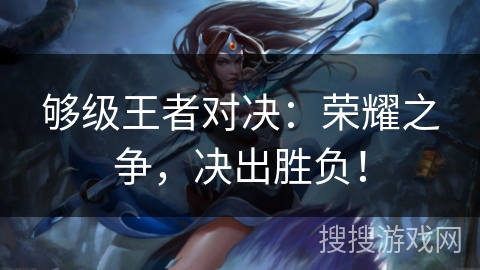 够级王者对决：荣耀之争，决出胜负！