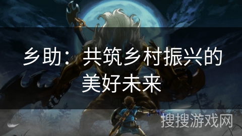 乡助：共筑乡村振兴的美好未来