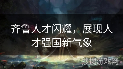 齐鲁人才闪耀，展现人才强国新气象