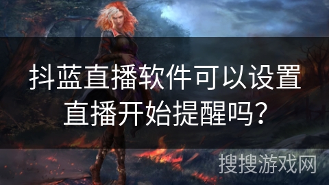 抖蓝直播软件可以设置直播开始提醒吗？