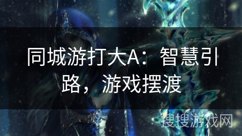同城游打大A：智慧引路，游戏摆渡
