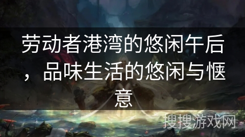 劳动者港湾的悠闲午后，品味生活的悠闲与惬意