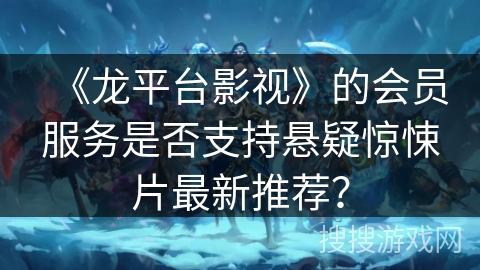 《龙平台影视》的会员服务是否支持悬疑惊悚片最新推荐？