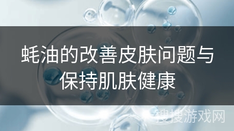 蚝油的改善皮肤问题与保持肌肤健康