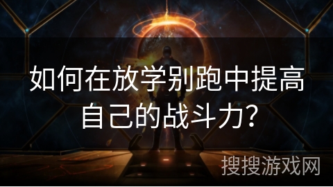 如何在放学别跑中提高自己的战斗力？