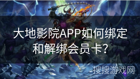 大地影院APP如何绑定和解绑会员卡？