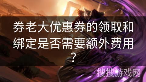 券老大优惠券的领取和绑定是否需要额外费用？