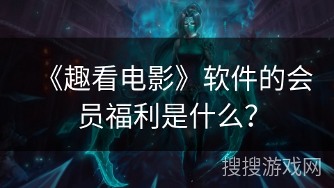 《趣看电影》软件的会员福利是什么？