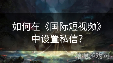 如何在《国际短视频》中设置私信？
