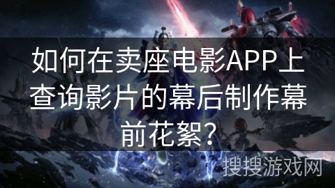 如何在卖座电影APP上查询影片的幕后制作幕前花絮？