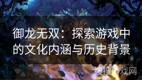 御龙无双：探索游戏中的文化内涵与历史背景